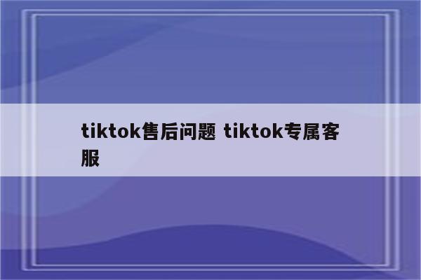 tiktok售后问题 tiktok专属客服