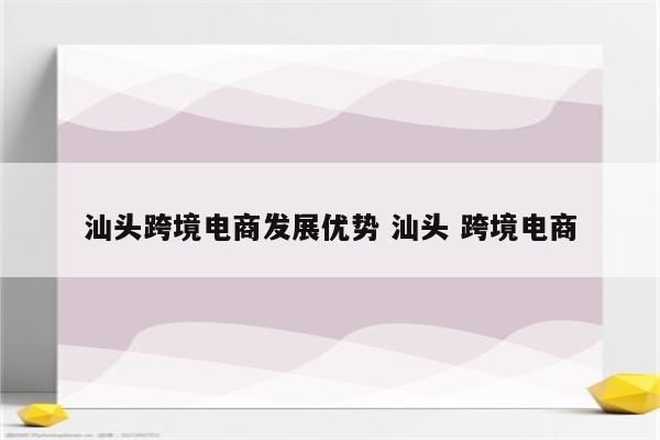 汕头跨境电商发展优势 汕头 跨境电商