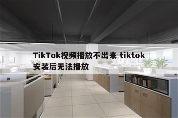 TikTok视频播放不出来 tiktok安装后无法播放