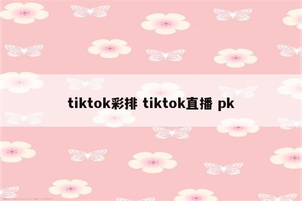 tiktok彩排 tiktok直播 pk