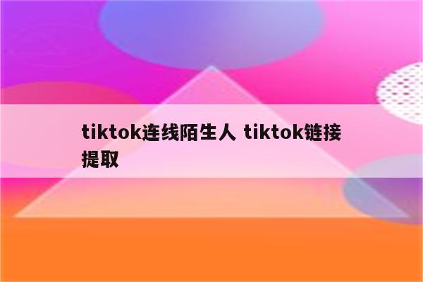 tiktok连线陌生人 tiktok链接提取