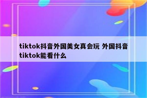 tiktok抖音外国美女真会玩 外国抖音tiktok能看什么