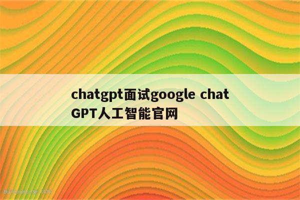 chatgpt面试google chatGPT人工智能官网