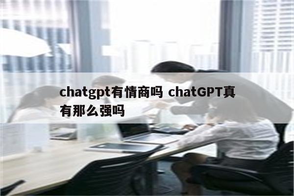 chatgpt有情商吗 chatGPT真有那么强吗