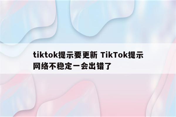 tiktok提示要更新 TikTok提示网络不稳定一会出错了