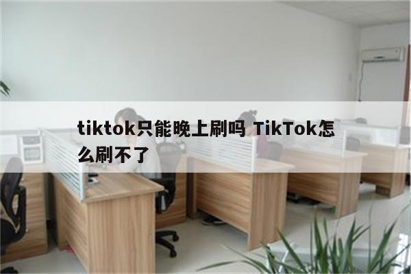 tiktok只能晚上刷吗 TikTok怎么刷不了