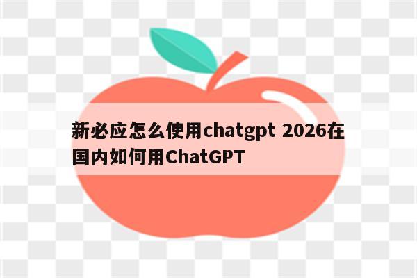 新必应怎么使用chatgpt 2026在国内如何用ChatGPT