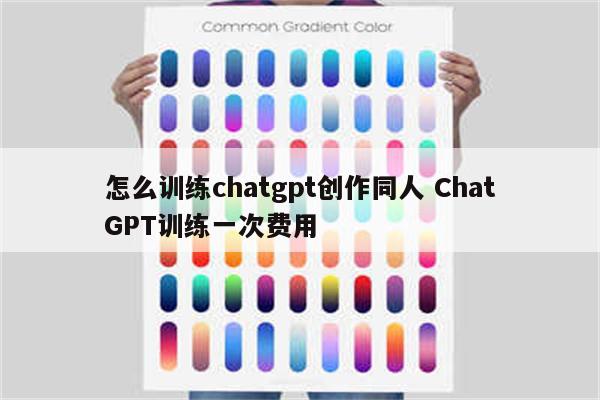 怎么训练chatgpt创作同人 ChatGPT训练一次费用