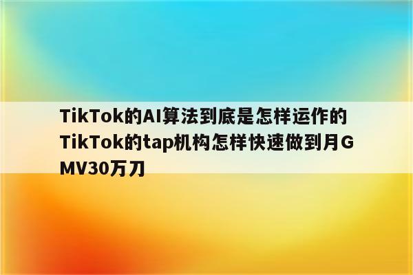 TikTok的AI算法到底是怎样运作的 TikTok的tap机构怎样快速做到月GMV30万刀