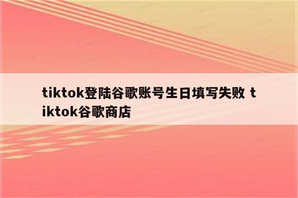 tiktok登陆谷歌账号生日填写失败 tiktok谷歌商店