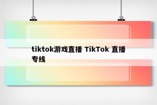 tiktok游戏直播 TikTok 直播专线