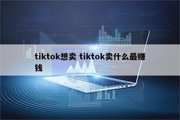 tiktok想卖 tiktok卖什么最赚钱