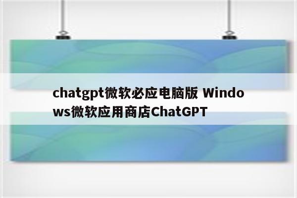 chatgpt微软必应电脑版 Windows微软应用商店ChatGPT