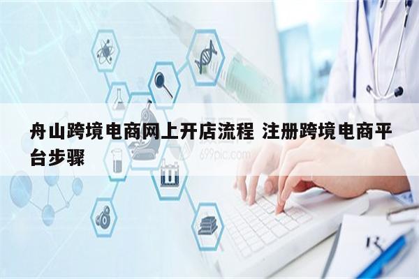 舟山跨境电商网上开店流程 注册跨境电商平台步骤
