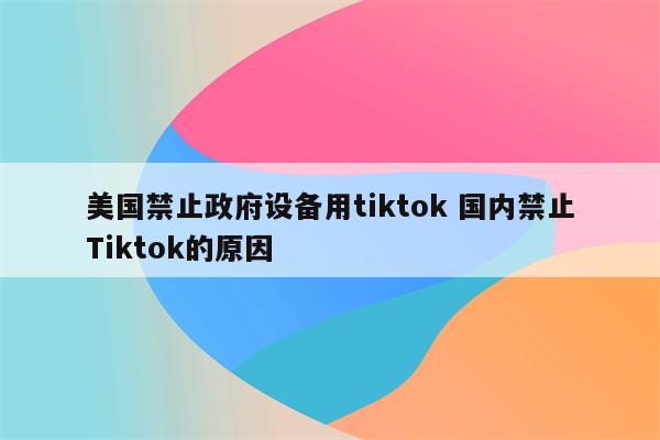 美国禁止政府设备用tiktok 国内禁止Tiktok的原因