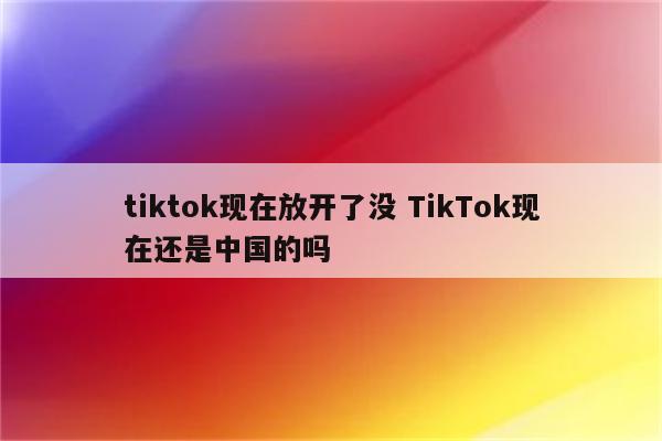 tiktok现在放开了没 TikTok现在还是中国的吗