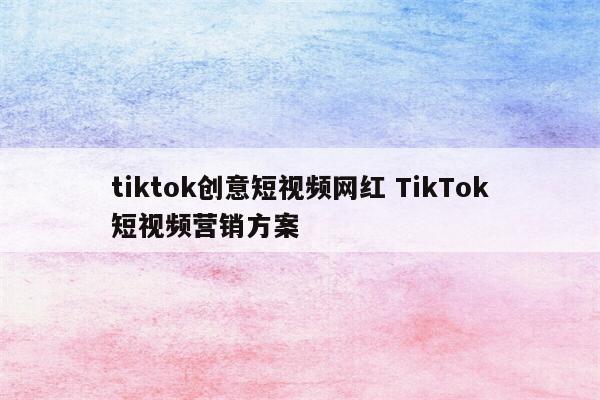 tiktok创意短视频网红 TikTok短视频营销方案