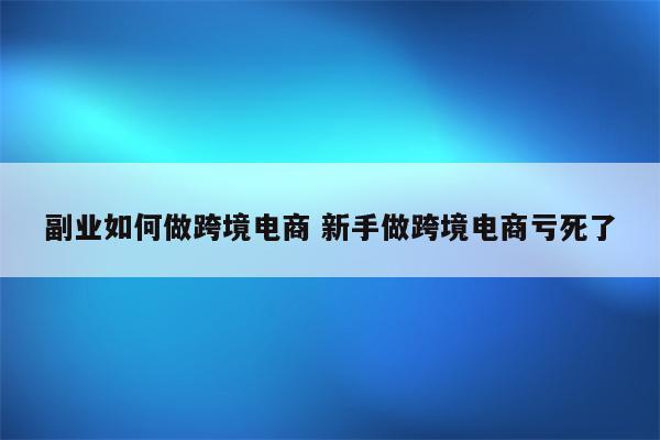 副业如何做跨境电商 新手做跨境电商亏死了