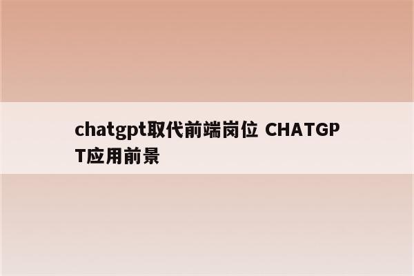 chatgpt取代前端岗位 CHATGPT应用前景