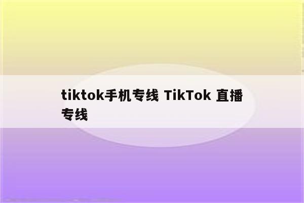 tiktok手机专线 TikTok 直播专线