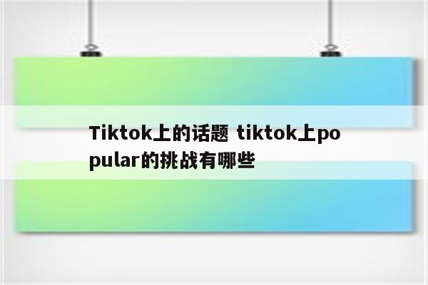 Tiktok上的话题 tiktok上popular的挑战有哪些