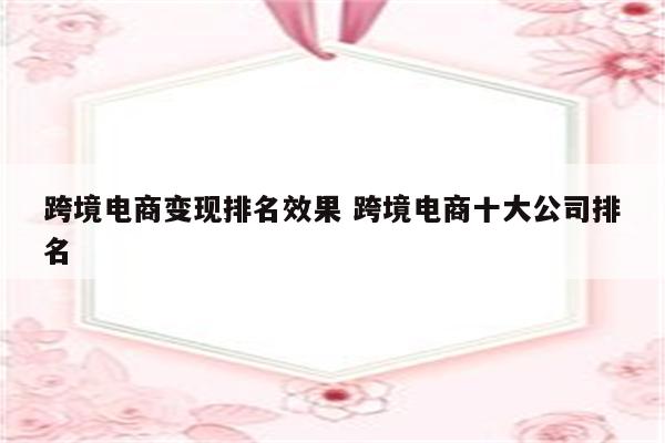 跨境电商变现排名效果 跨境电商十大公司排名