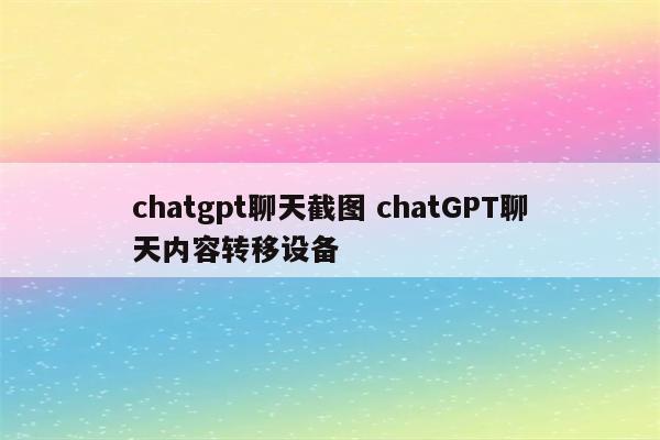 chatgpt聊天截图 chatGPT聊天内容转移设备