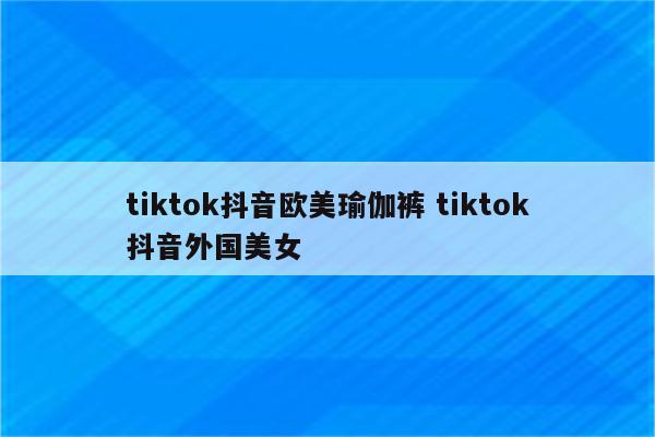 tiktok抖音欧美瑜伽裤 tiktok抖音外国美女