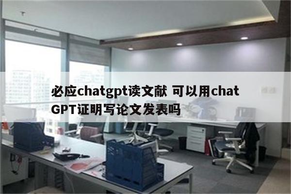 必应chatgpt读文献 可以用chatGPT证明写论文发表吗