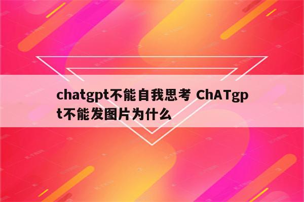 chatgpt不能自我思考 ChATgpt不能发图片为什么