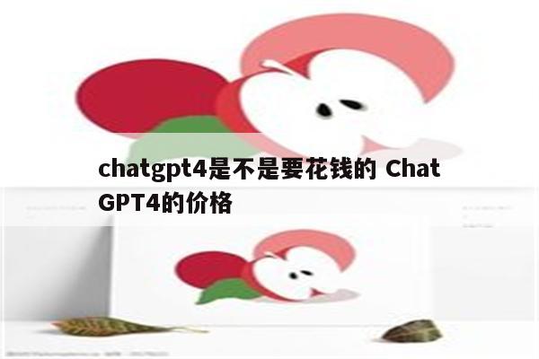 chatgpt4是不是要花钱的 ChatGPT4的价格