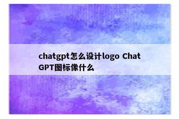 chatgpt怎么设计logo ChatGPT图标像什么