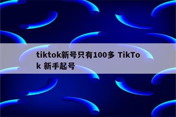 tiktok新号只有100多 TikTok 新手起号