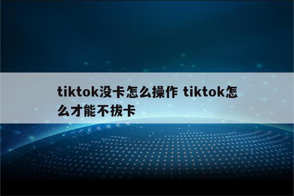 tiktok没卡怎么操作 tiktok怎么才能不拔卡