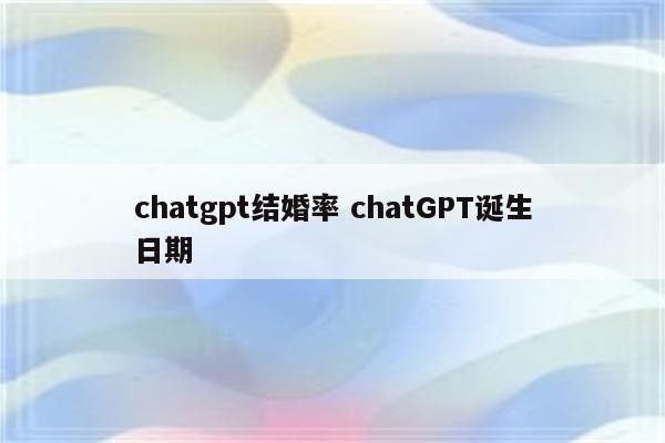 chatgpt结婚率 chatGPT诞生日期