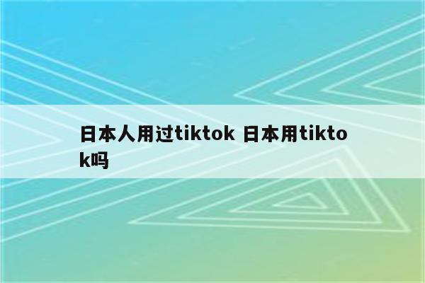 日本人用过tiktok 日本用tiktok吗