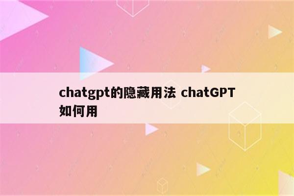 chatgpt的隐藏用法 chatGPT如何用
