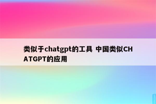 类似于chatgpt的工具 中国类似CHATGPT的应用