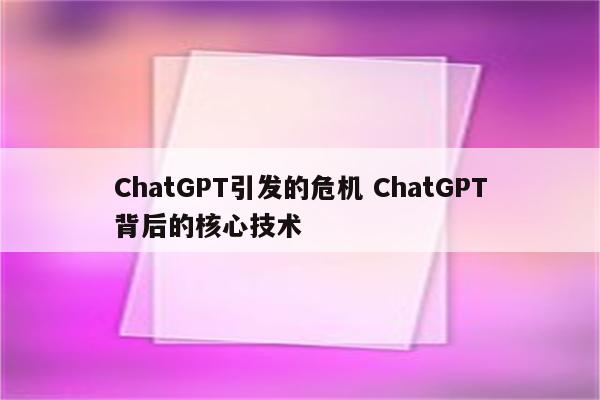 ChatGPT引发的危机 ChatGPT背后的核心技术
