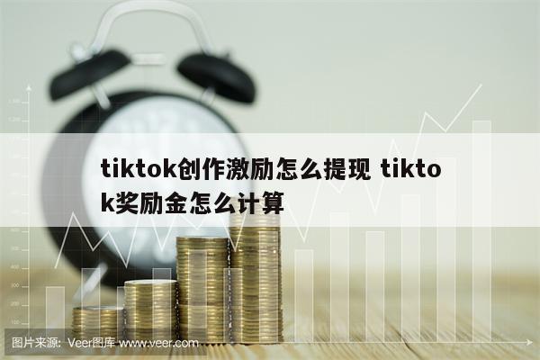 tiktok创作激励怎么提现 tiktok奖励金怎么计算
