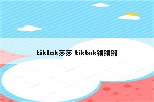 tiktok莎莎 tiktok锵锵锵