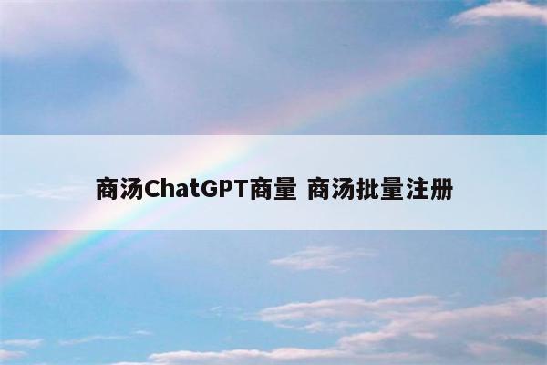 商汤ChatGPT商量 商汤批量注册