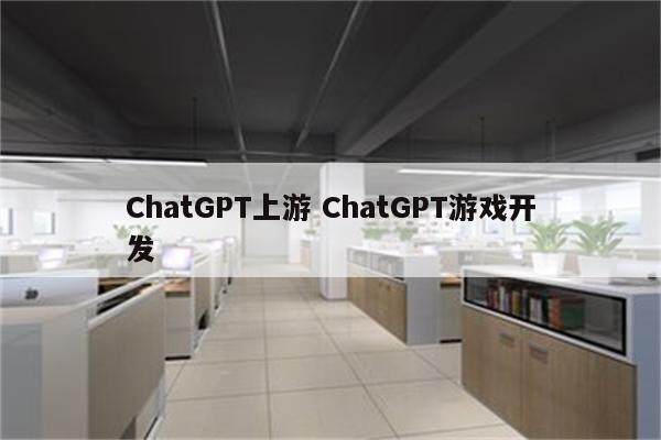 ChatGPT上游 ChatGPT游戏开发