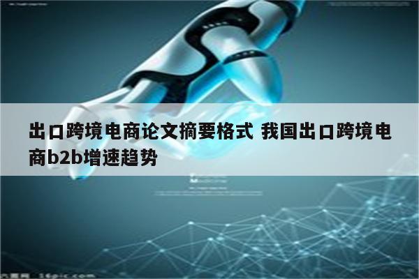 出口跨境电商论文摘要格式 我国出口跨境电商b2b增速趋势