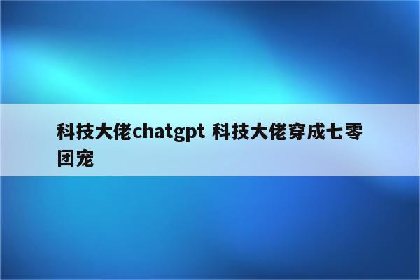 科技大佬chatgpt 科技大佬穿成七零团宠