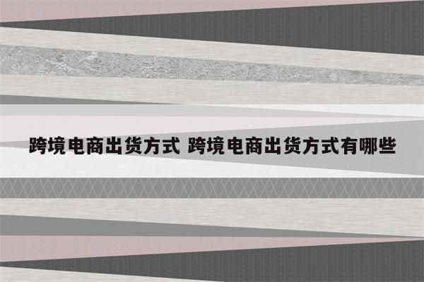 跨境电商出货方式 跨境电商出货方式有哪些