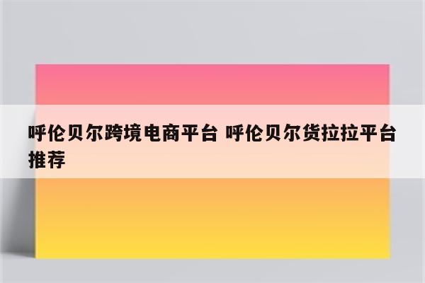 呼伦贝尔跨境电商平台 呼伦贝尔货拉拉平台推荐