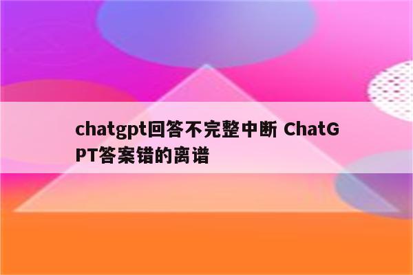 chatgpt回答不完整中断 ChatGPT答案错的离谱