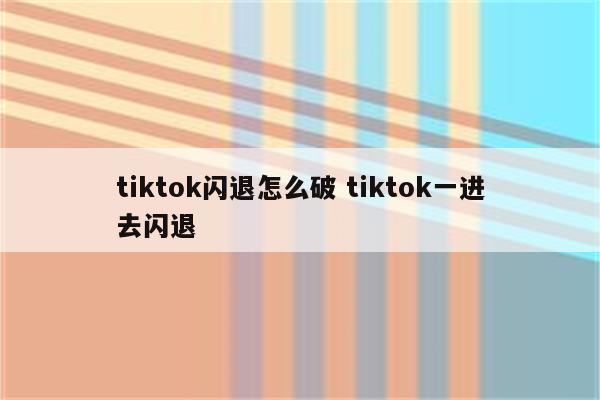 tiktok闪退怎么破 tiktok一进去闪退