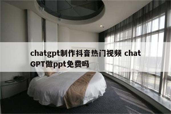 chatgpt制作抖音热门视频 chatGPT做ppt免费吗